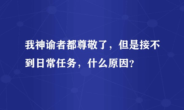 我神谕者都尊敬了，但是接不到日常任务，什么原因？