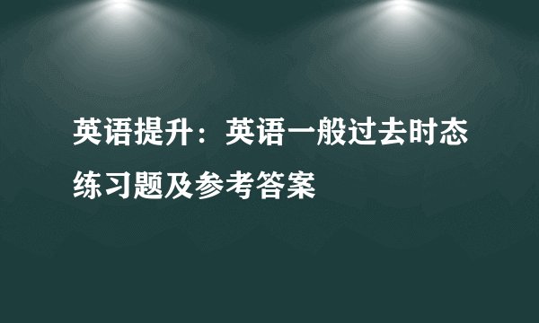 英语提升：英语一般过去时态练习题及参考答案