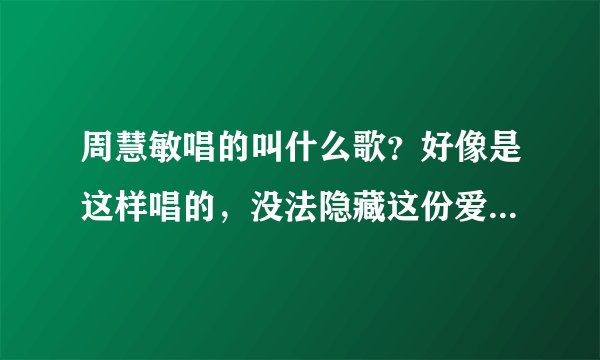 周慧敏唱的叫什么歌？好像是这样唱的，没法隐藏这份爱，什么？深情深似海。谢谢…