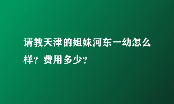 请教天津的姐妹河东一幼怎么样？费用多少？