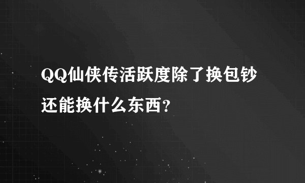 QQ仙侠传活跃度除了换包钞还能换什么东西？