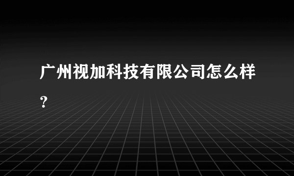 广州视加科技有限公司怎么样？