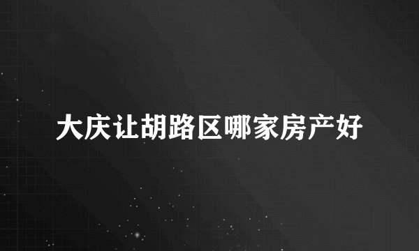大庆让胡路区哪家房产好
