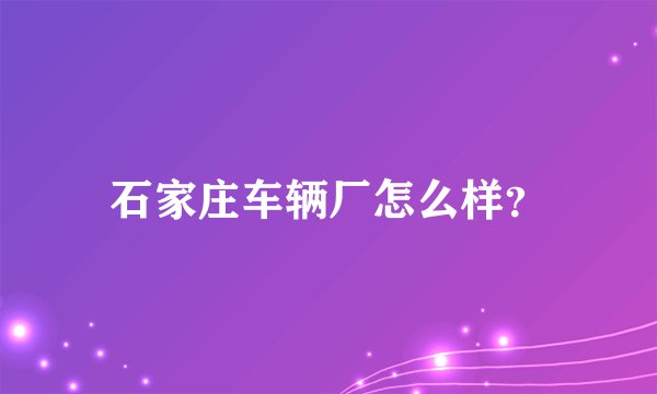 石家庄车辆厂怎么样？