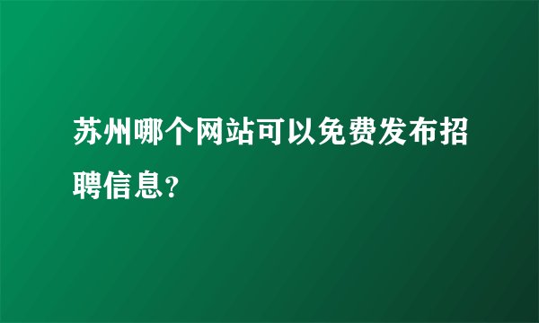 苏州哪个网站可以免费发布招聘信息？