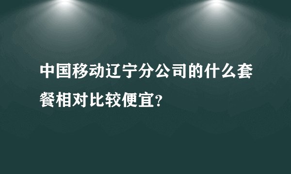 中国移动辽宁分公司的什么套餐相对比较便宜？
