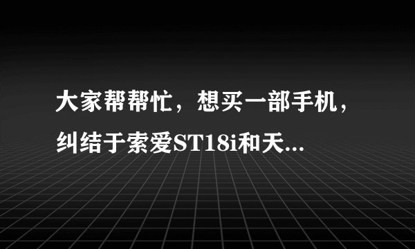 大家帮帮忙，想买一部手机，纠结于索爱ST18i和天语大黄蜂，手机高手们推荐买哪个阿
