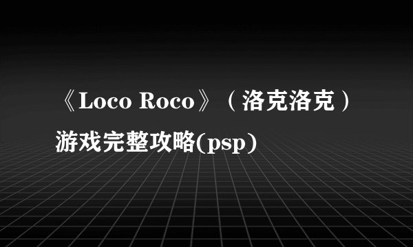 《Loco Roco》（洛克洛克）游戏完整攻略(psp)