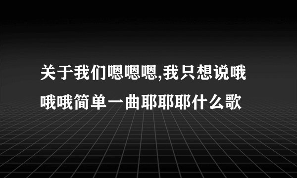 关于我们嗯嗯嗯,我只想说哦哦哦简单一曲耶耶耶什么歌
