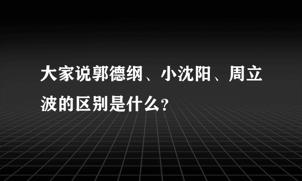 大家说郭德纲、小沈阳、周立波的区别是什么？