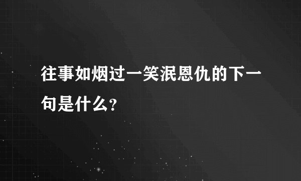 往事如烟过一笑泯恩仇的下一句是什么？