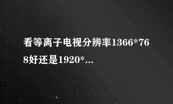 看等离子电视分辨率1366*768好还是1920*1080的好