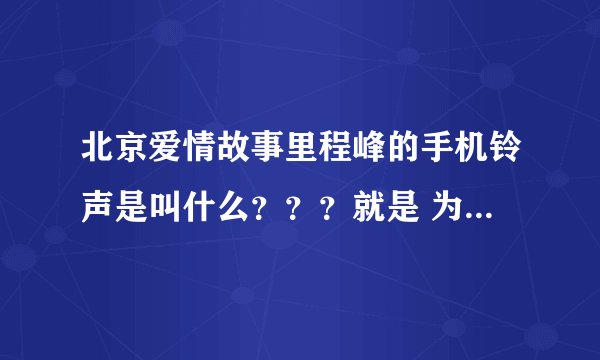 北京爱情故事里程峰的手机铃声是叫什么？？？就是 为什不接电话啊 因为我有病 我有什么