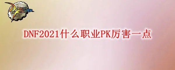 DNF2021什么职业PK厉害一点