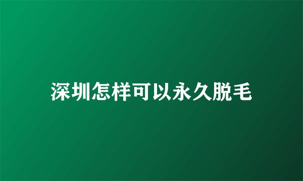 深圳怎样可以永久脱毛