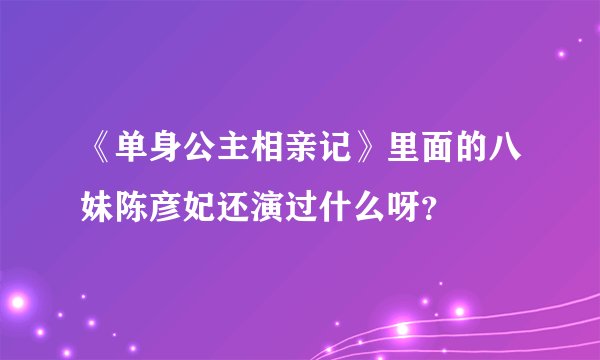 《单身公主相亲记》里面的八妹陈彦妃还演过什么呀？