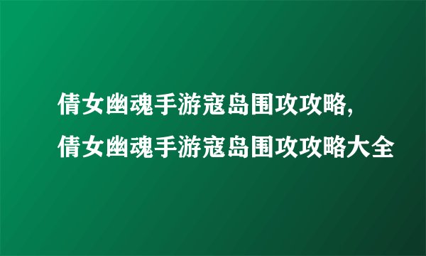 倩女幽魂手游寇岛围攻攻略,倩女幽魂手游寇岛围攻攻略大全