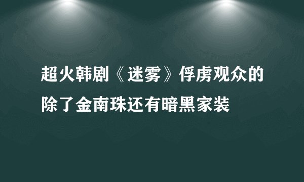 超火韩剧《迷雾》俘虏观众的除了金南珠还有暗黑家装