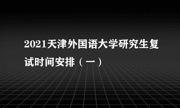 2021天津外国语大学研究生复试时间安排（一）
