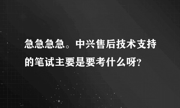 急急急急。中兴售后技术支持的笔试主要是要考什么呀？