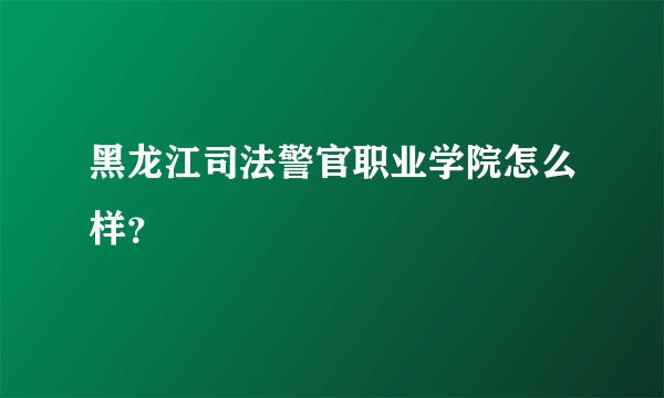 黑龙江司法警官职业学院怎么样？