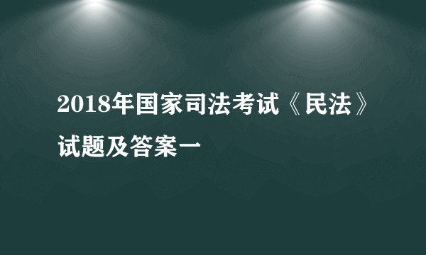 2018年国家司法考试《民法》试题及答案一
