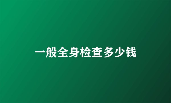 一般全身检查多少钱