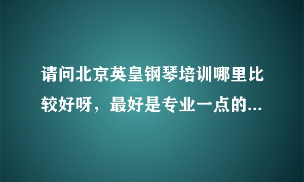 请问北京英皇钢琴培训哪里比较好呀，最好是专业一点的，不是随意的培训那种，我想让我的孩子考英皇