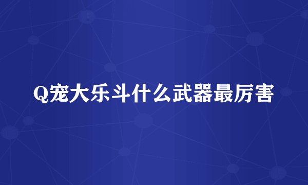 Q宠大乐斗什么武器最厉害