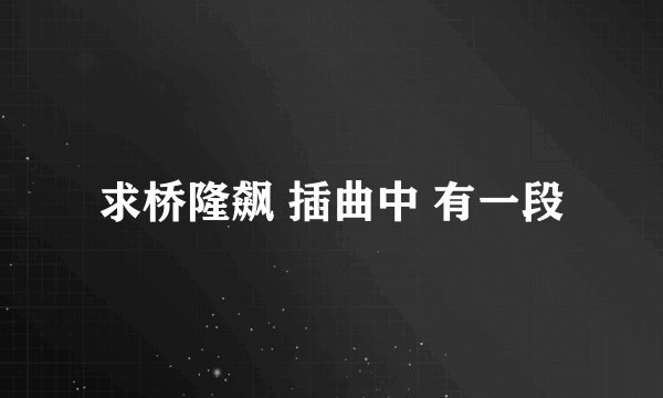 求桥隆飙 插曲中 有一段