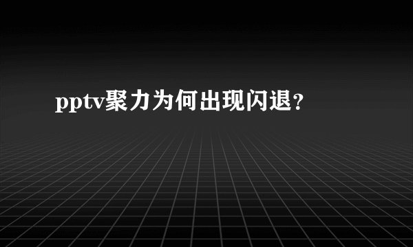 pptv聚力为何出现闪退？