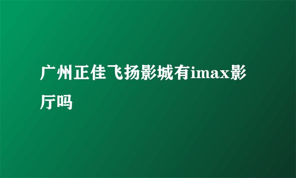 广州正佳飞扬影城有imax影厅吗