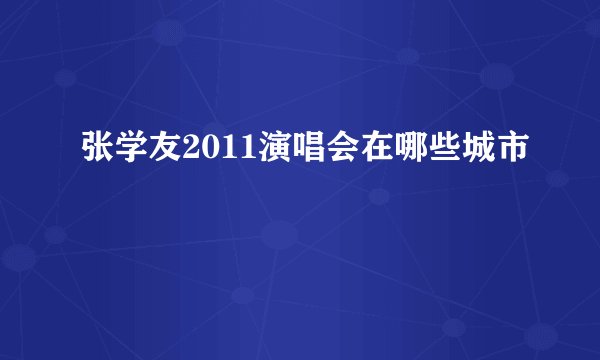 张学友2011演唱会在哪些城市