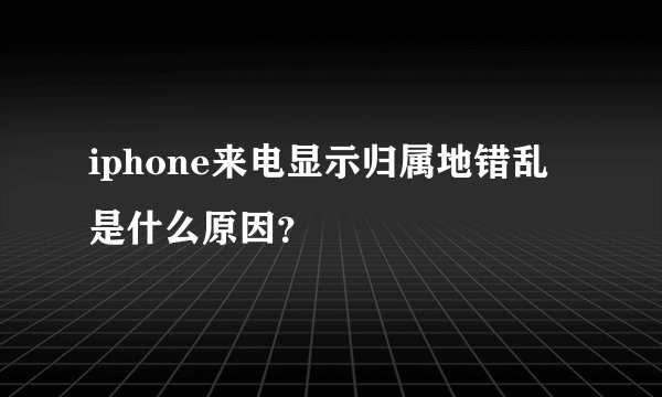 iphone来电显示归属地错乱是什么原因？