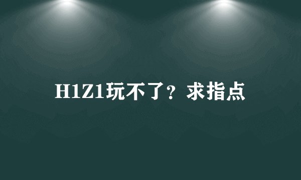 H1Z1玩不了？求指点