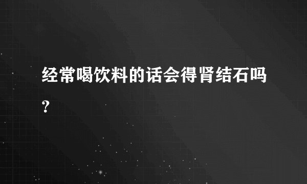 经常喝饮料的话会得肾结石吗？