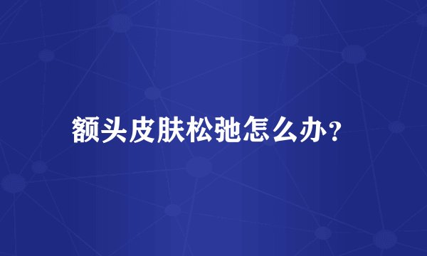 额头皮肤松弛怎么办？