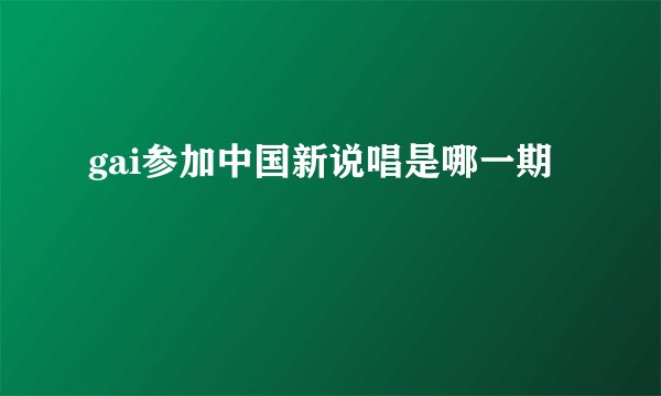 gai参加中国新说唱是哪一期