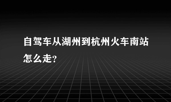 自驾车从湖州到杭州火车南站怎么走？