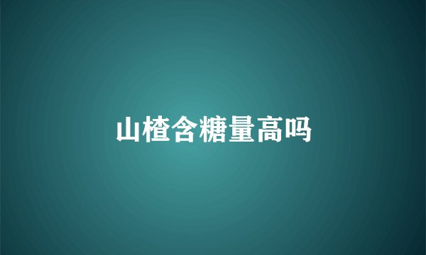 山楂含糖量高吗