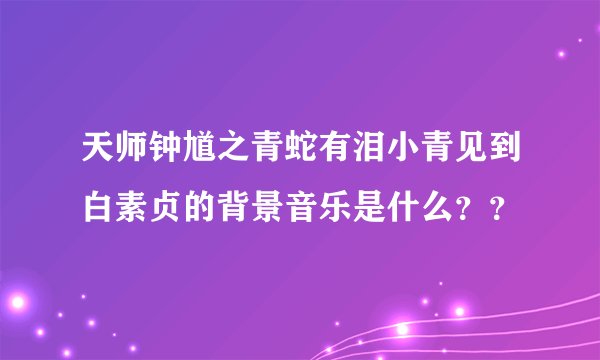 天师钟馗之青蛇有泪小青见到白素贞的背景音乐是什么？？