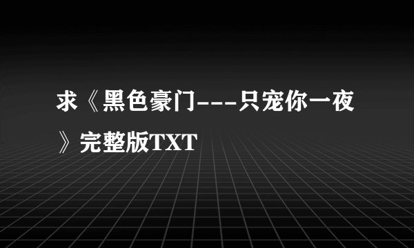 求《黑色豪门---只宠你一夜》完整版TXT