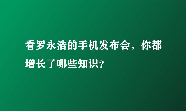 看罗永浩的手机发布会，你都增长了哪些知识？