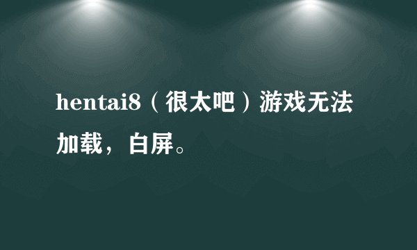hentai8（很太吧）游戏无法加载，白屏。