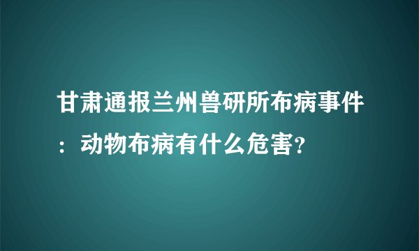 甘肃通报兰州兽研所布病事件：动物布病有什么危害？
