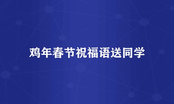 鸡年春节祝福语送同学