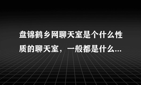盘锦鹤乡网聊天室是个什么性质的聊天室，一般都是什么样的女孩在那里聊