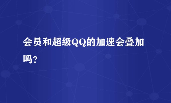 会员和超级QQ的加速会叠加吗？