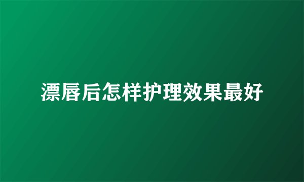 漂唇后怎样护理效果最好