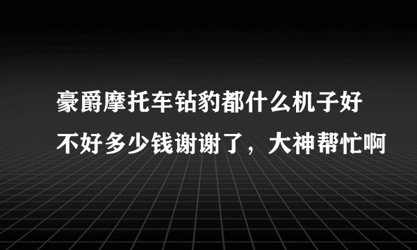 豪爵摩托车钻豹都什么机子好不好多少钱谢谢了，大神帮忙啊